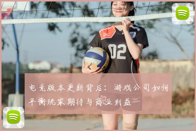 电竞版本更新背后:游戏公司如何平衡玩家期待与商业利益
