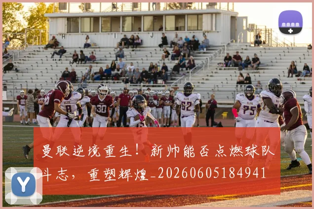 曼联逆境重生！新帅能否点燃球队斗志，重塑辉煌_20260605184941