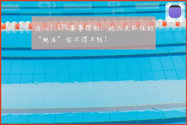 当心！KPL赛事预测：这几支队伍的“绝活”你不得不防！