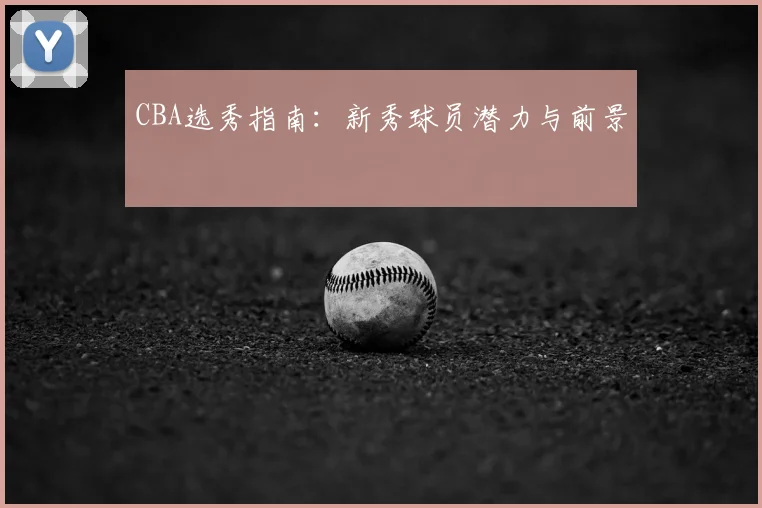 CBA选秀指南:新秀球员潜力与前景