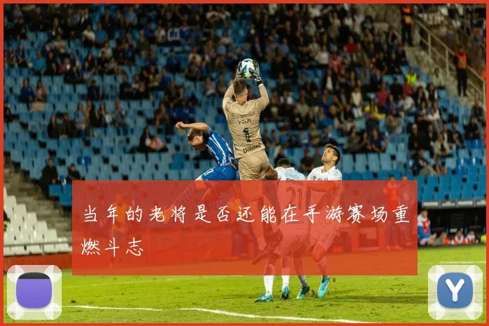 当年的老将是否还能在手游赛场重燃斗志