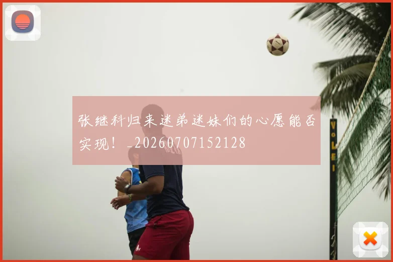 张继科归来迷弟迷妹们的心愿能否实现！_20260707152128