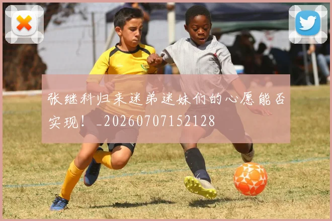 张继科归来迷弟迷妹们的心愿能否实现！_20260707152128