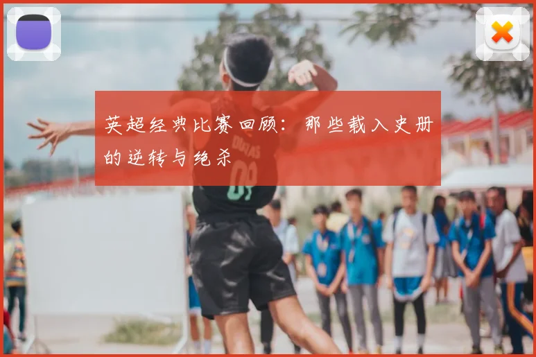 英超经典比赛回顾:那些载入史册的逆转与绝杀
