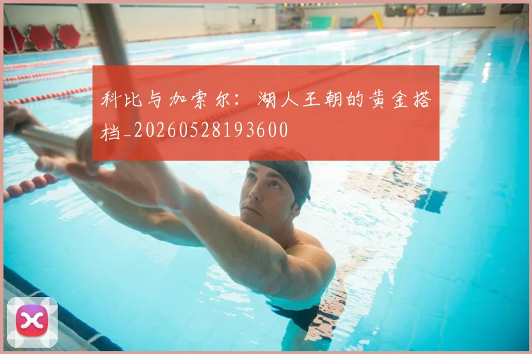 科比与加索尔：湖人王朝的黄金搭档_20260528193600