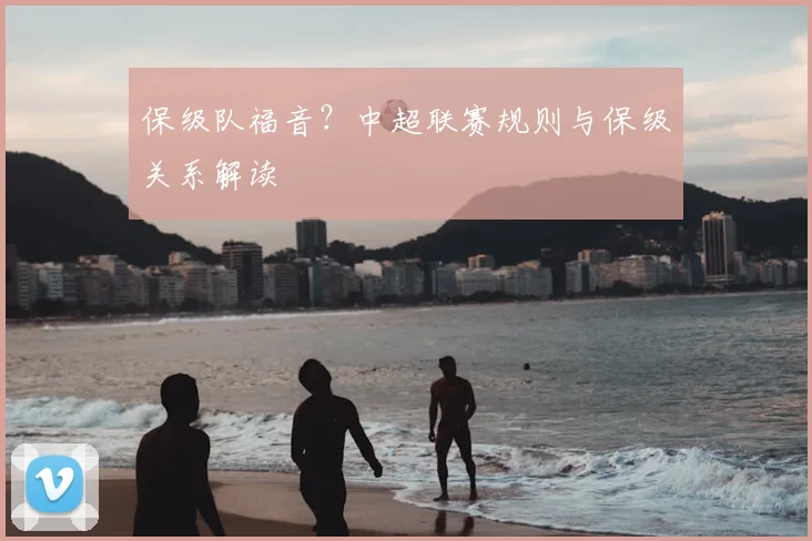 保级队福音？中超联赛规则与保级关系解读