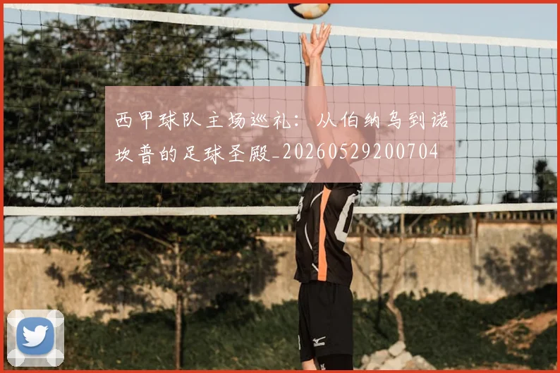 西甲球队主场巡礼：从伯纳乌到诺坎普的足球圣殿_20260529200704