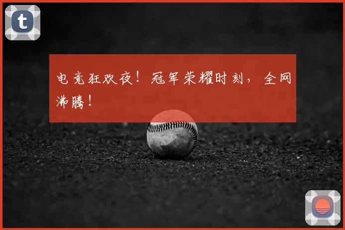 电竞狂欢夜！冠军荣耀时刻，全网沸腾！