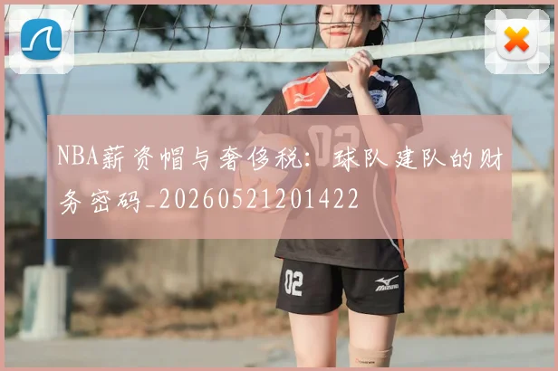 NBA薪资帽与奢侈税:球队建队的财务密码_20260521201422
