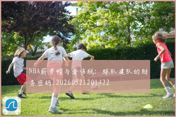 NBA薪资帽与奢侈税:球队建队的财务密码_20260521201422