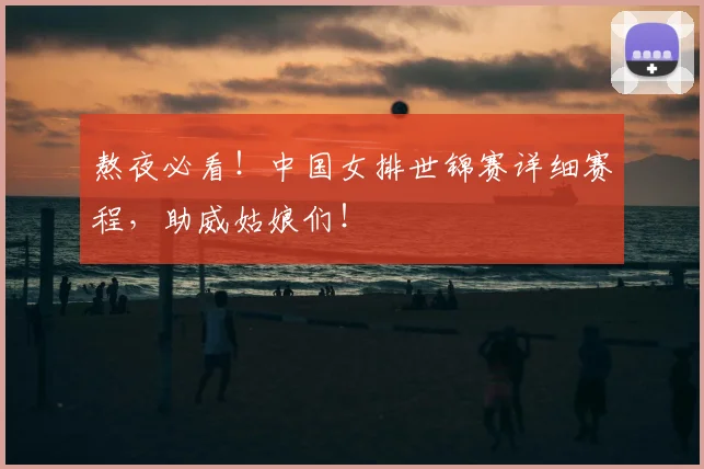 熬夜必看!中国女排世锦赛详细赛程,助威姑娘们!