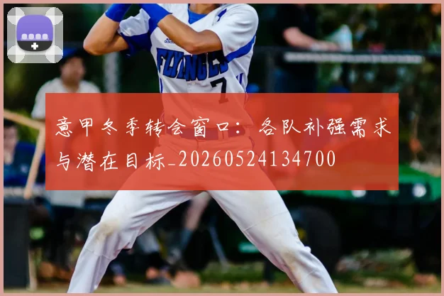 意甲冬季转会窗口:各队补强需求与潜在目标_20260524134700