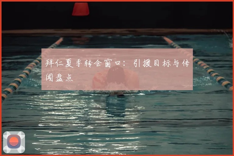 拜仁夏季转会窗口：引援目标与传闻盘点