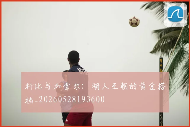 科比与加索尔：湖人王朝的黄金搭档_20260528193600