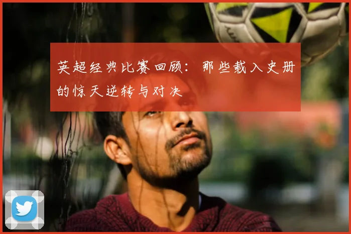 英超经典比赛回顾:那些载入史册的惊天逆转与对决