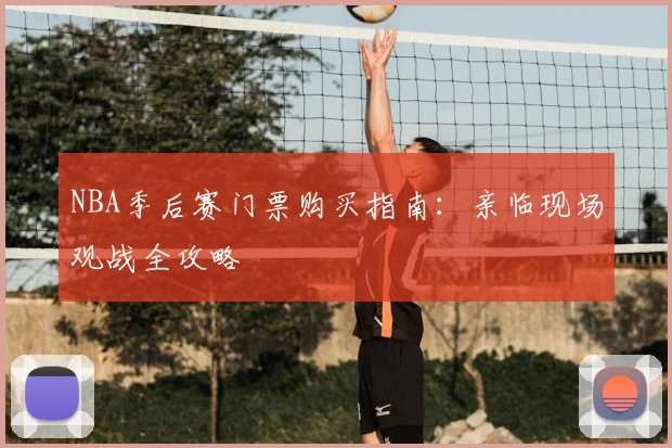 NBA季后赛门票购买指南：亲临现场观战全攻略