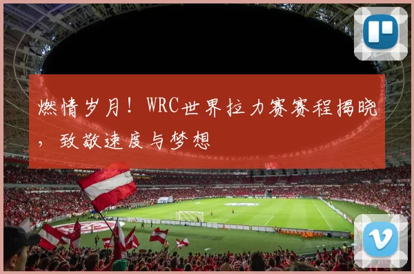 燃情岁月!WRC世界拉力赛赛程揭晓,致敬速度与梦想