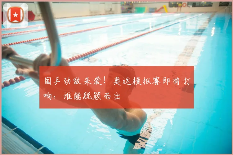 国乒劲敌来袭！奥运模拟赛即将打响，谁能脱颖而出