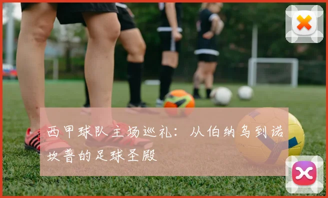西甲球队主场巡礼：从伯纳乌到诺坎普的足球圣殿