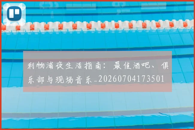 利物浦夜生活指南：最佳酒吧、俱乐部与现场音乐_20260704173501