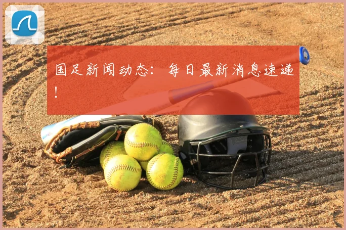 国足新闻动态：每日最新消息速递！