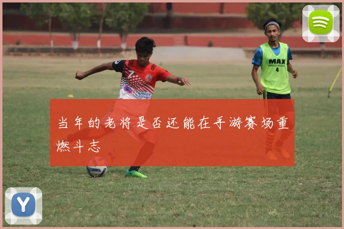 当年的老将是否还能在手游赛场重燃斗志