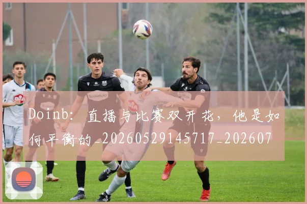 Doinb:直播与比赛双开花,他是如何平衡的_20260529145717_20260702042904