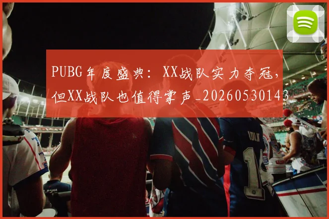 PUBG年度盛典:XX战队实力夺冠,但XX战队也值得掌声_20260530143712