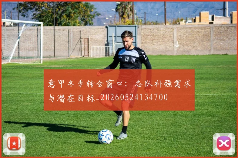 意甲冬季转会窗口：各队补强需求与潜在目标_20260524134700