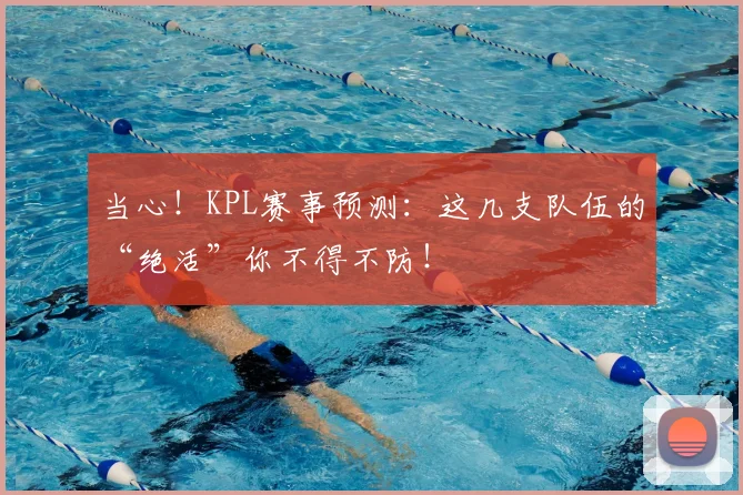 当心！KPL赛事预测：这几支队伍的“绝活”你不得不防！