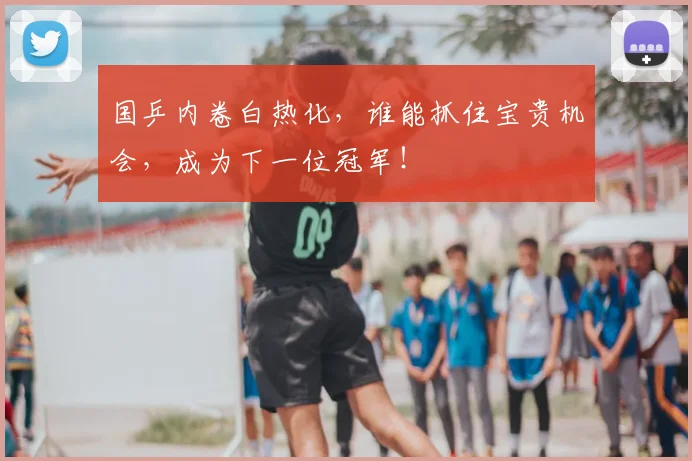 国乒内卷白热化，谁能抓住宝贵机会，成为下一位冠军！