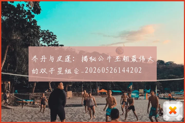 乔丹与皮蓬：揭秘公牛王朝最伟大的双子星组合_20260526144202